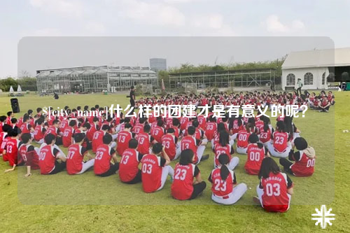 鄂尔多斯什么样的团建才是有意义的呢？
